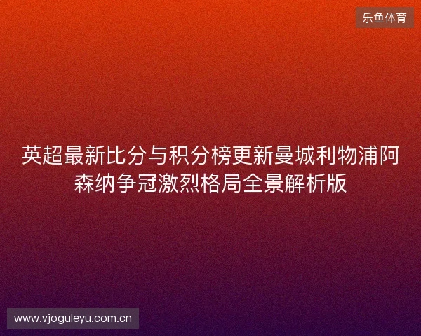 英超最新比分与积分榜更新曼城利物浦阿森纳争冠激烈格局全景解析版